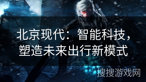 北京现代：智能科技，塑造未来出行新模式