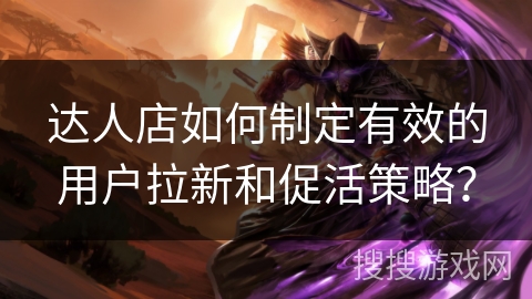 达人店如何制定有效的用户拉新和促活策略? 达人店如何制定有效的用户拉新和促活策略?