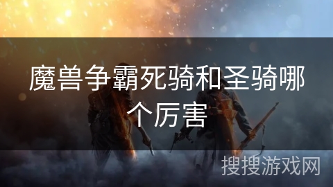 魔兽争霸死骑和圣骑哪个厉害 魔兽争霸死骑和圣骑哪个厉害