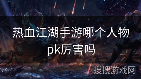 热血江湖手游哪个人物pk厉害吗 热血江湖手游哪个人物pk厉害吗