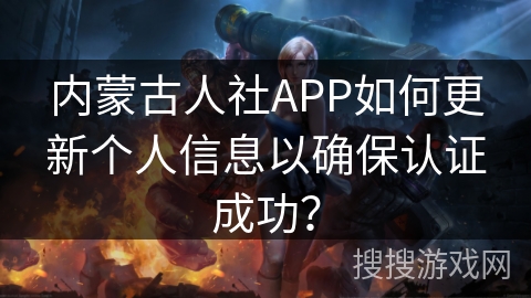 内蒙古人社APP如何更新个人信息以确保认证成功? 内蒙古人社APP如何更新个人信息以确保认证成功?
