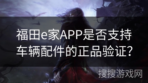 福田e家APP是否支持车辆配件的正品验证? 福田e家APP是否支持车辆配件的正品验证?