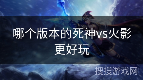 哪个版本的死神vs火影更好玩 哪个版本的死神vs火影更好玩