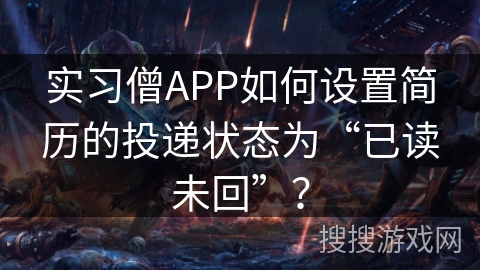 实习僧APP如何设置简历的投递状态为“已读未回”? 实习僧APP如何设置简历的投递状态为“已读未回”?