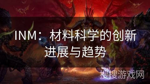 INM:材料科学的创新进展与趋势 INM:材料科学的创新进展与趋势