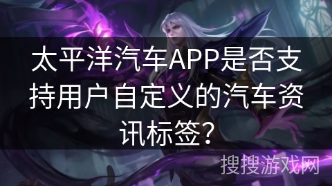 太平洋汽车APP是否支持用户自定义的汽车资讯标签？