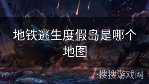 地铁逃生度假岛是哪个地图 地铁逃生度假岛是哪个地图