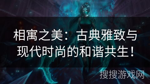 相寓之美:古典雅致与现代时尚的和谐共生! 相寓之美:古典雅致与现代时尚的和谐共生!