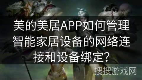 美的美居APP如何管理智能家居设备的网络连接和设备绑定? 美的美居APP如何管理智能家居设备的网络连接和设备绑定?