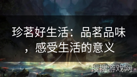 珍茗好生活：品茗品味，感受生活的意义