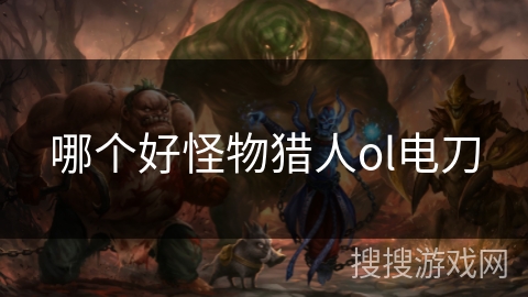 哪个好怪物猎人ol电刀 哪个好怪物猎人ol电刀