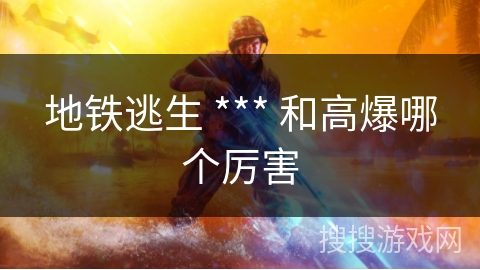 地铁逃生 *** 和高爆哪个厉害