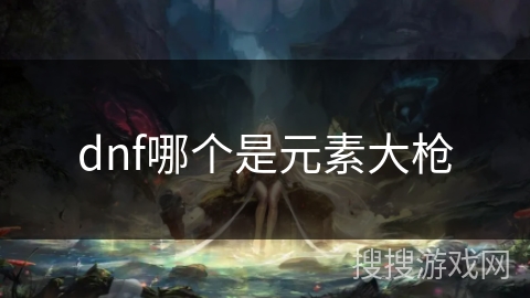 dnf哪个是元素大枪 dnf哪个是元素大枪
