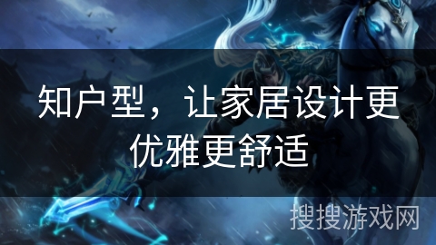 知户型，让家居设计更优雅更舒适