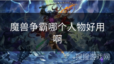 魔兽争霸哪个人物好用啊 魔兽争霸哪个人物好用啊