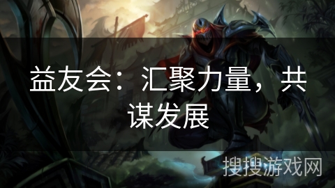 益友会：汇聚力量，共谋发展