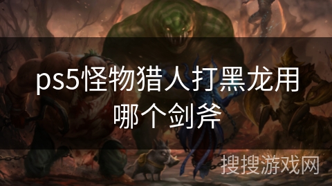 ps5怪物猎人打黑龙用哪个剑斧