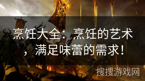 烹饪大全：烹饪的艺术，满足味蕾的需求！