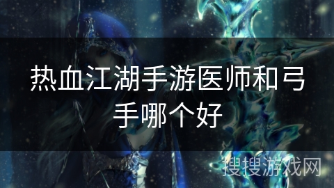 热血江湖手游医师和弓手哪个好 热血江湖手游医师和弓手哪个好