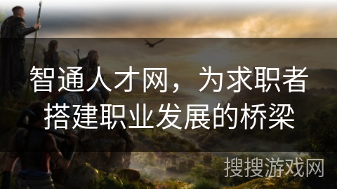 智通人才网,为求职者搭建职业发展的桥梁 智通人才网,为求职者搭建职业发展的桥梁