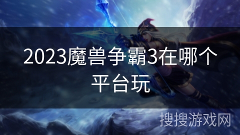 2023魔兽争霸3在哪个平台玩 2023魔兽争霸3在哪个平台玩