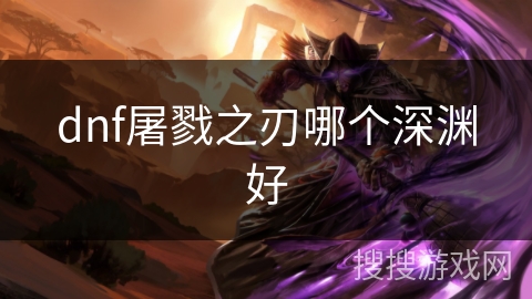 dnf屠戮之刃哪个深渊好 dnf屠戮之刃哪个深渊好