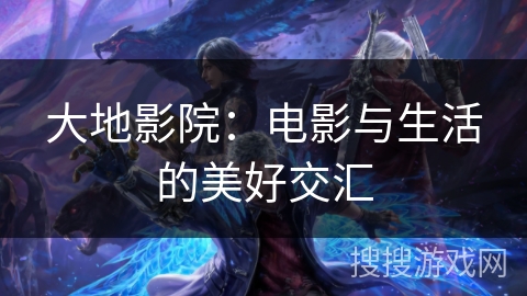 大地影院：电影与生活的美好交汇