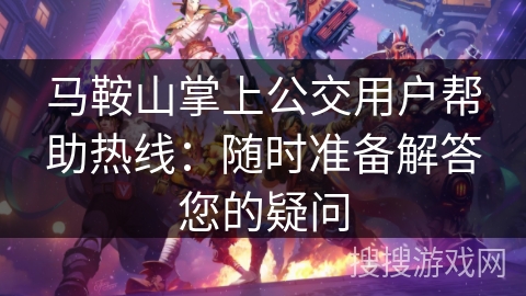 马鞍山掌上公交用户帮助热线：随时准备解答您的疑问