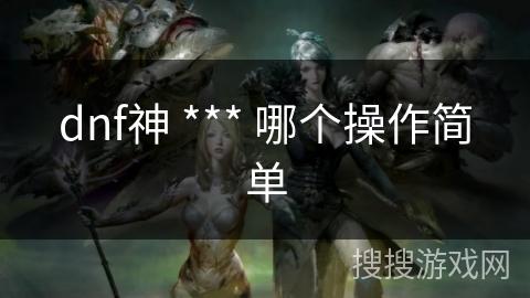 dnf神 *** 哪个操作简单 dnf神 *** 哪个操作简单