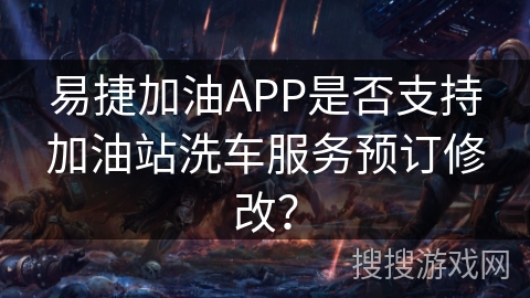 易捷加油APP是否支持加油站洗车服务预订修改? 易捷加油APP是否支持加油站洗车服务预订修改?