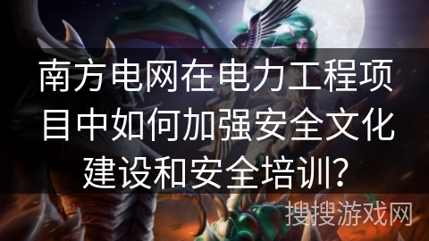 南方电网在电力工程项目中如何加强安全文化建设和安全培训? 南方电网在电力工程项目中如何加强安全文化建设和安全培训?