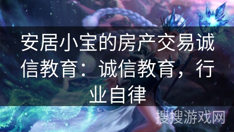 安居小宝的房产交易诚信教育：诚信教育，行业自律
