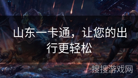 山东一卡通,让您的出行更轻松 山东一卡通,让您的出行更轻松