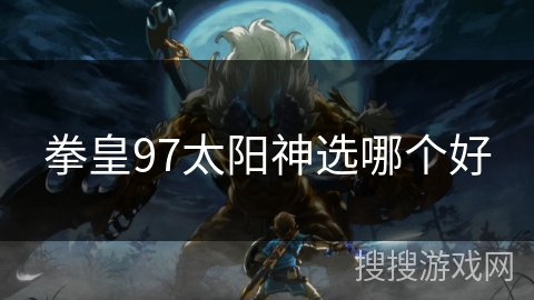 拳皇97太阳神选哪个好 拳皇97太阳神选哪个好