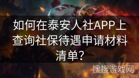如何在泰安人社APP上查询社保待遇申请材料清单？