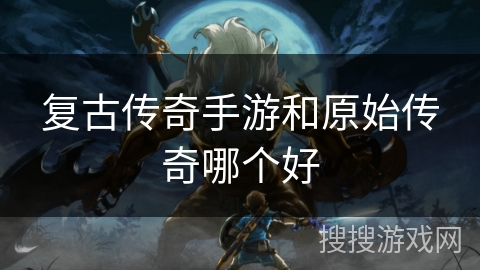 复古传奇手游和原始传奇哪个好