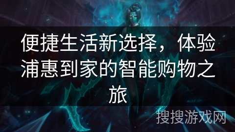 便捷生活新选择，体验浦惠到家的智能购物之旅