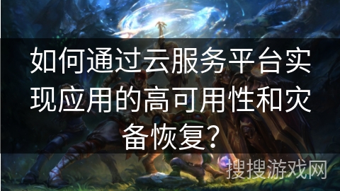 如何通过云服务平台实现应用的高可用性和灾备恢复？