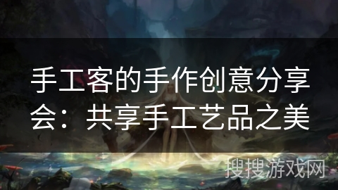 手工客的手作创意分享会:共享手工艺品之美 手工客的手作创意分享会:共享手工艺品之美