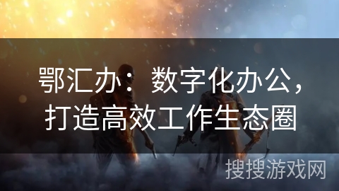 鄂汇办:数字化办公,打造高效工作生态圈 鄂汇办:数字化办公,打造高效工作生态圈