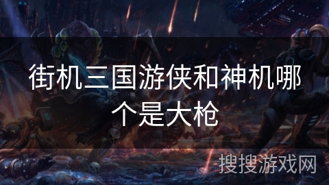 街机三国游侠和神机哪个是大枪