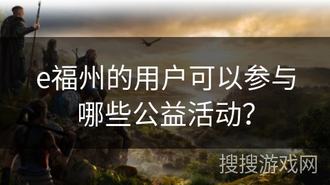 e福州的用户可以参与哪些公益活动？