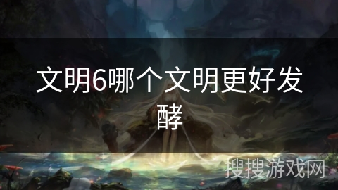文明6哪个文明更好发酵