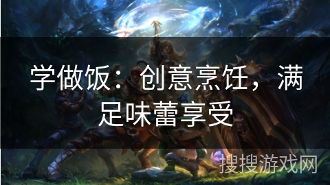 学做饭：创意烹饪，满足味蕾享受