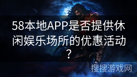58本地APP是否提供休闲娱乐场所的优惠活动？