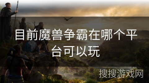 目前魔兽争霸在哪个平台可以玩