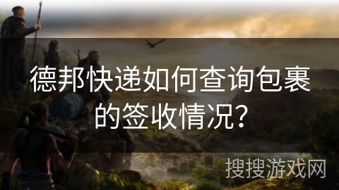 德邦快递如何查询包裹的签收情况? 德邦快递如何查询包裹的签收情况?