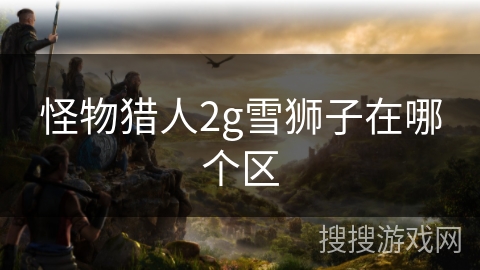 怪物猎人2g雪狮子在哪个区