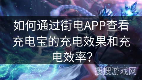 如何通过街电APP查看充电宝的充电效果和充电效率? 如何通过街电APP查看充电宝的充电效果和充电效率?