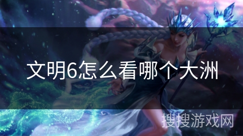 文明6怎么看哪个大洲
